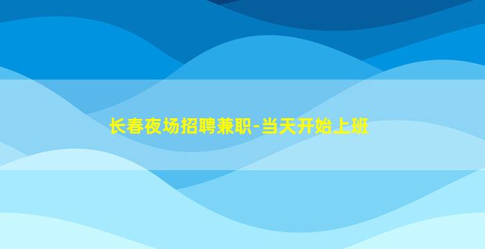 长春夜场招聘兼职-当天开始上班
